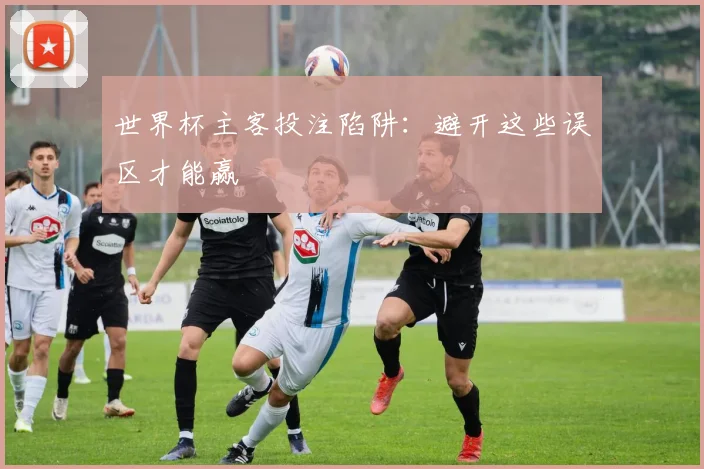 世界杯主客投注陷阱:避开这些误区才能赢