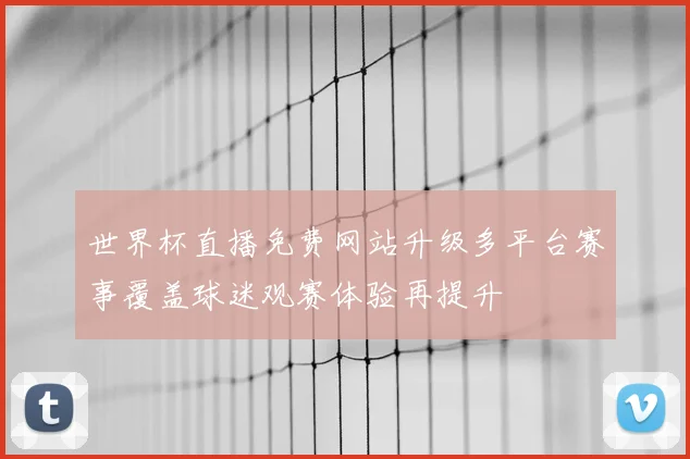 世界杯直播免费网站升级多平台赛事覆盖球迷观赛体验再提升