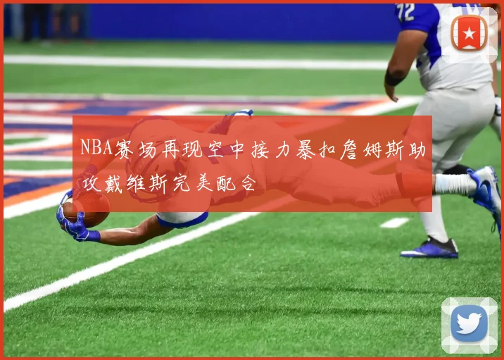NBA赛场再现空中接力暴扣詹姆斯助攻戴维斯完美配合