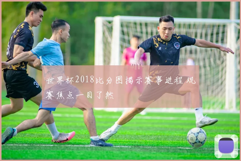 世界杯2018比分图揭示赛事进程 观赛焦点一目了然