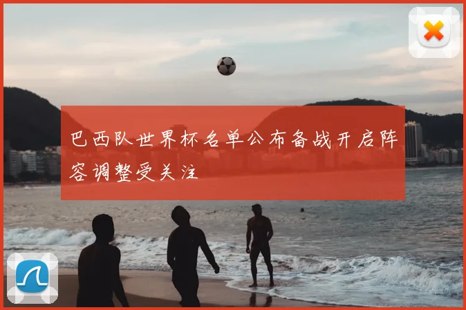 巴西队世界杯名单公布备战开启阵容调整受关注
