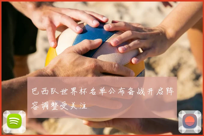 巴西队世界杯名单公布备战开启阵容调整受关注