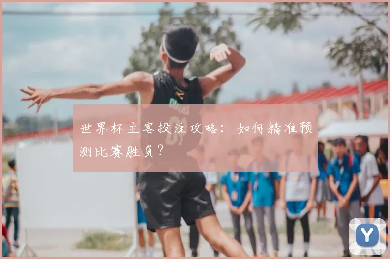 世界杯主客投注攻略:如何精准预测比赛胜负?