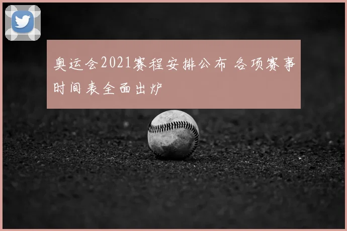 奥运会2021赛程安排公布 各项赛事时间表全面出炉