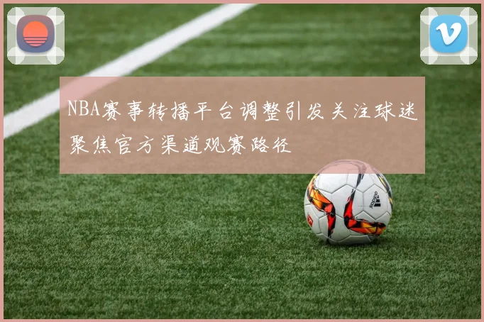 NBA赛事转播平台调整引发关注球迷聚焦官方渠道观赛路径