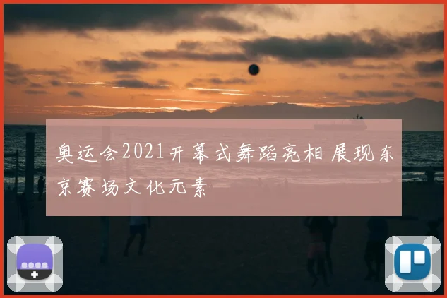 奥运会2021开幕式舞蹈亮相 展现东京赛场文化元素