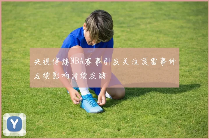 央视停播NBA赛事引发关注莫雷事件后续影响持续发酵