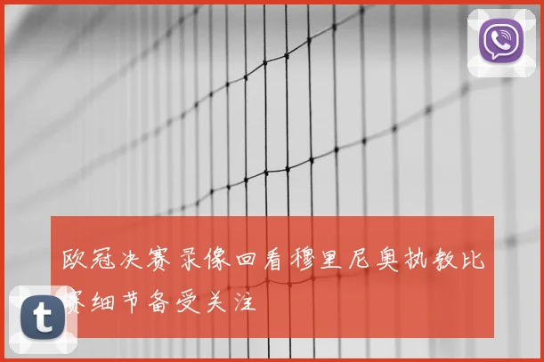 欧冠决赛录像回看穆里尼奥执教比赛细节备受关注