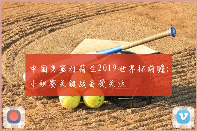 中国男篮对荷兰2019世界杯前瞻:小组赛关键战备受关注