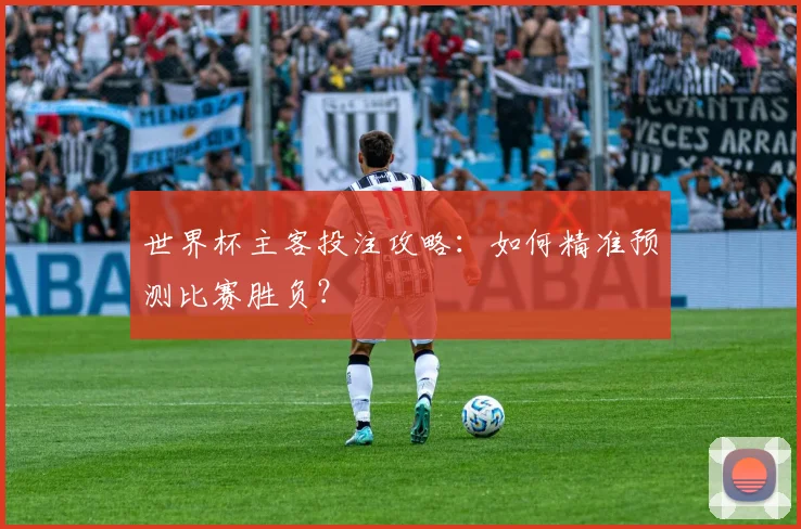 世界杯主客投注攻略：如何精准预测比赛胜负？
