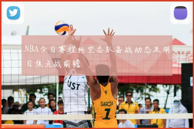 NBA今日赛程轮空各队备战动态及明日焦点战前瞻