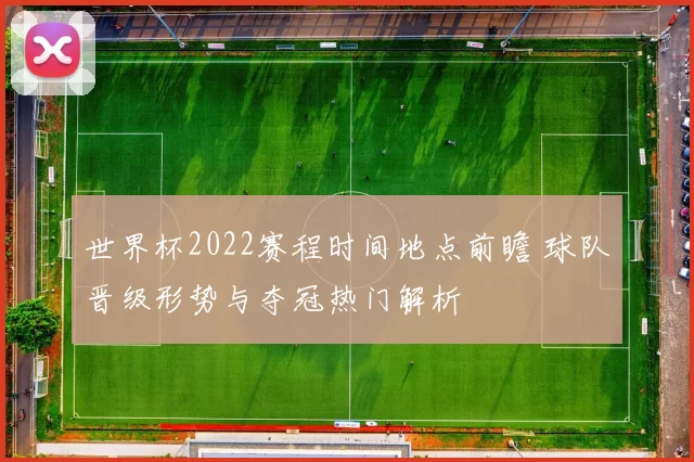 世界杯2022赛程时间地点前瞻 球队晋级形势与夺冠热门解析