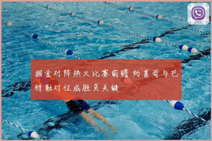 掘金对阵热火比赛前瞻 约基奇与巴特勒对位成胜负关键