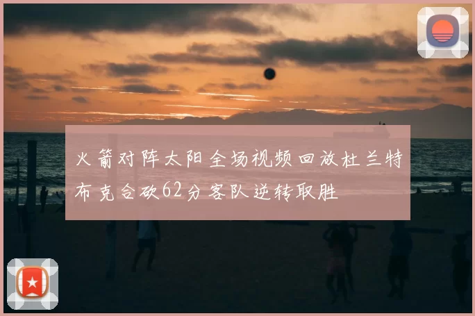 火箭对阵太阳全场视频回放杜兰特布克合砍62分客队逆转取胜