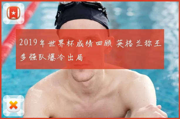 2019年世界杯成绩回顾 英格兰称王多强队爆冷出局