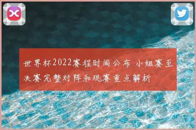 世界杯2022赛程时间公布 小组赛至决赛完整对阵和观赛重点解析