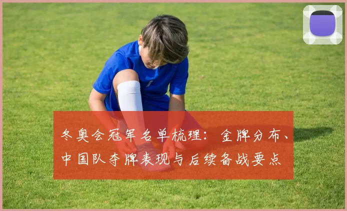 冬奥会冠军名单梳理:金牌分布、中国队夺牌表现与后续备战要点
