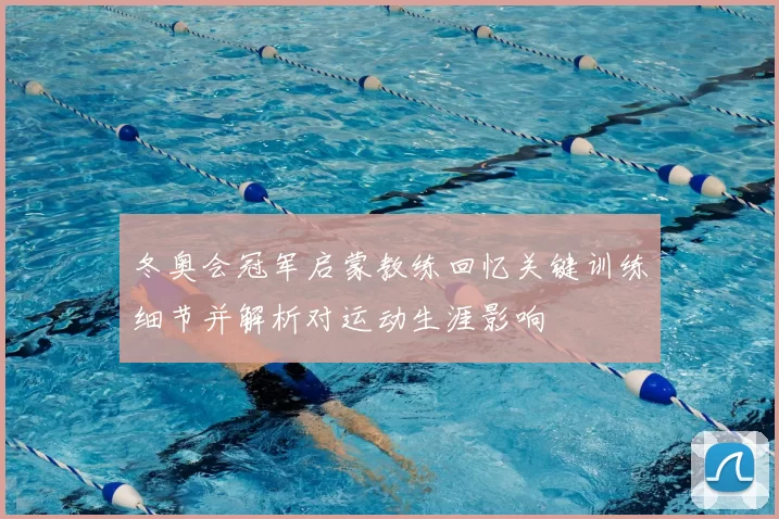 冬奥会冠军启蒙教练回忆关键训练细节并解析对运动生涯影响