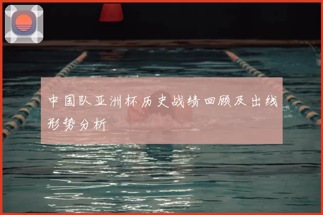 中国队亚洲杯历史战绩回顾及出线形势分析