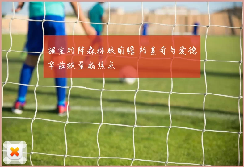 掘金对阵森林狼前瞻 约基奇与爱德华兹较量成焦点