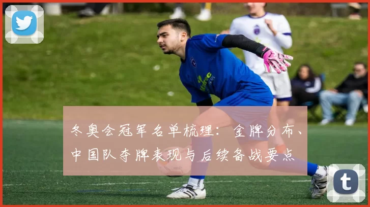 冬奥会冠军名单梳理：金牌分布、中国队夺牌表现与后续备战要点