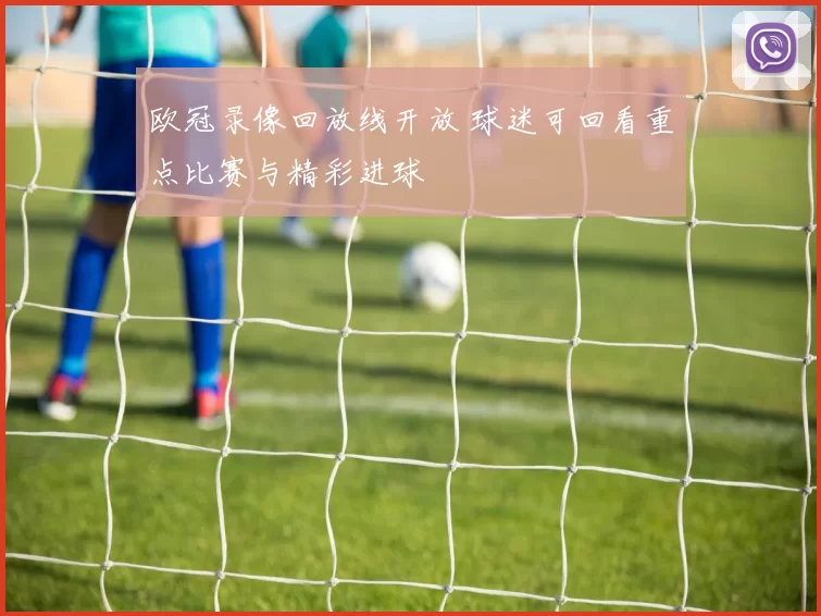 欧冠录像回放线开放 球迷可回看重点比赛与精彩进球