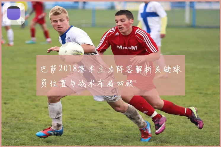 巴萨2018赛季主力阵容解析关键球员位置与战术布局回顾