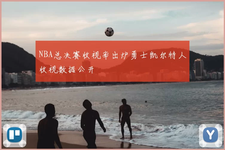NBA总决赛收视率出炉勇士凯尔特人收视数据公开