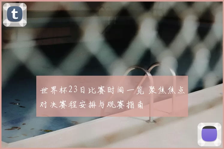 世界杯23日比赛时间一览 聚焦焦点对决赛程安排与观赛指南