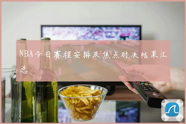 NBA今日赛程安排及焦点对决结果汇总