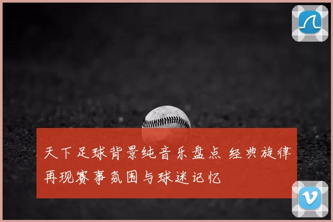 天下足球背景纯音乐盘点 经典旋律再现赛事氛围与球迷记忆