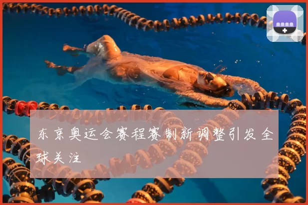 东京奥运会赛程赛制新调整引发全球关注