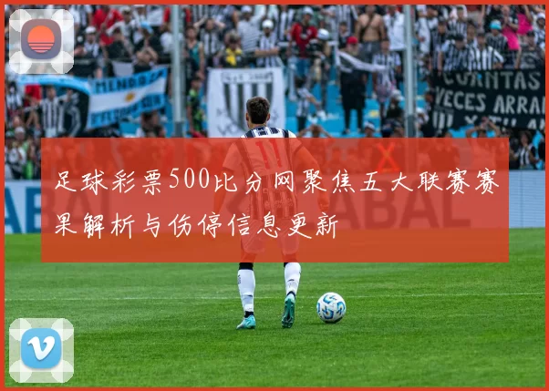 足球彩票500比分网聚焦五大联赛赛果解析与伤停信息更新