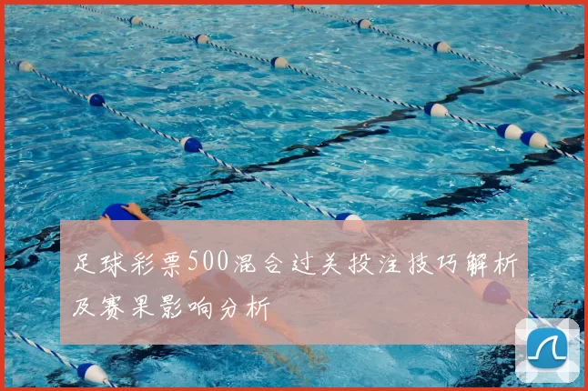 足球彩票500混合过关投注技巧解析及赛果影响分析
