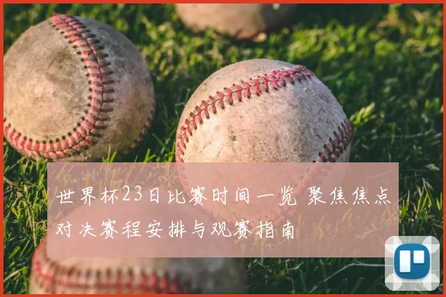 世界杯23日比赛时间一览 聚焦焦点对决赛程安排与观赛指南