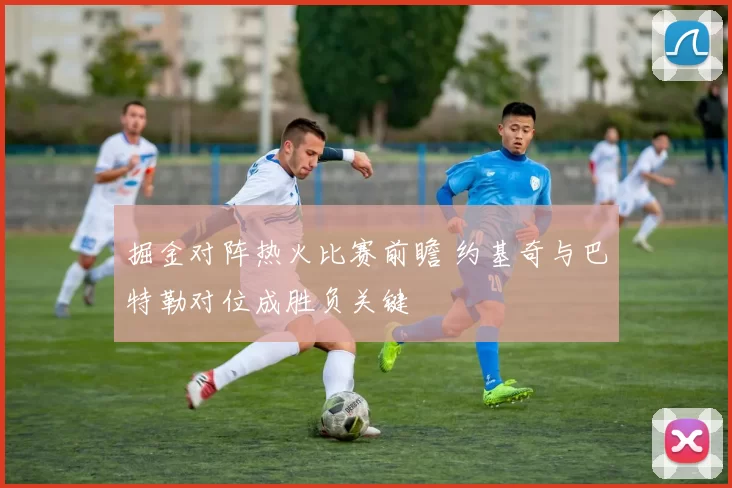 掘金对阵热火比赛前瞻 约基奇与巴特勒对位成胜负关键