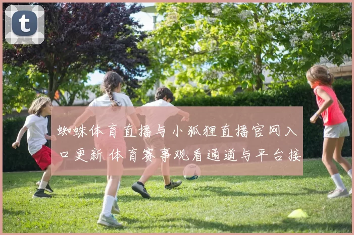 蜘蛛体育直播与小狐狸直播官网入口更新 体育赛事观看通道与平台接入方式解析