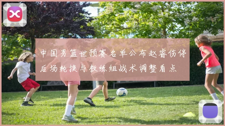 中国男篮世预赛名单公布赵睿伤停后场轮换与教练组战术调整看点