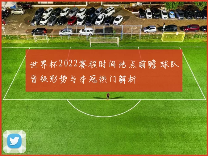 世界杯2022赛程时间地点前瞻 球队晋级形势与夺冠热门解析