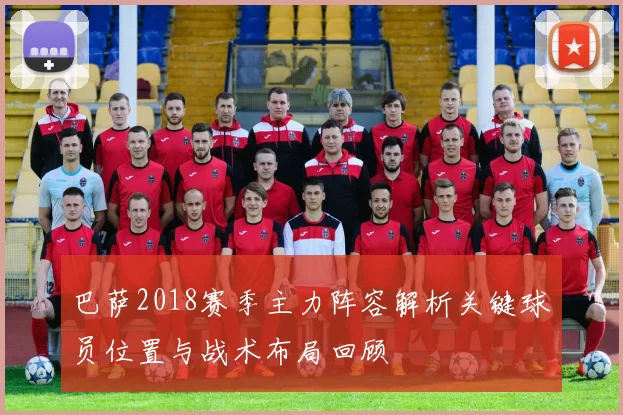 巴萨2018赛季主力阵容解析关键球员位置与战术布局回顾