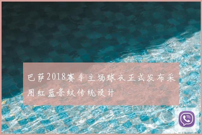 巴萨2018赛季主场球衣正式发布采用红蓝条纹传统设计