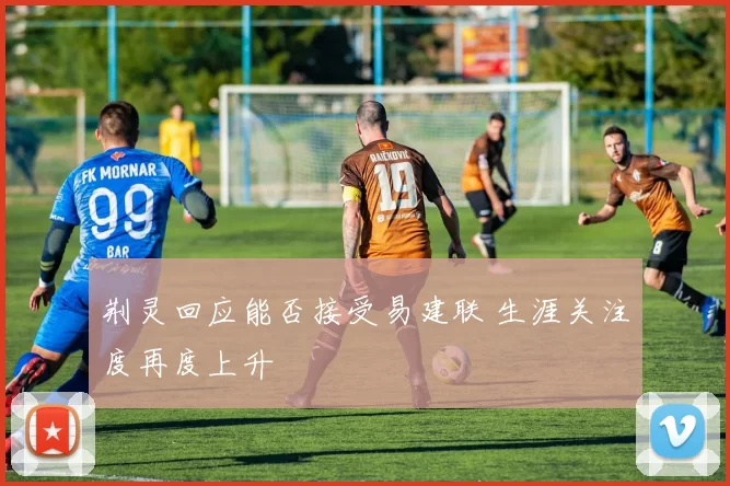 荆灵回应能否接受易建联 生涯关注度再度上升