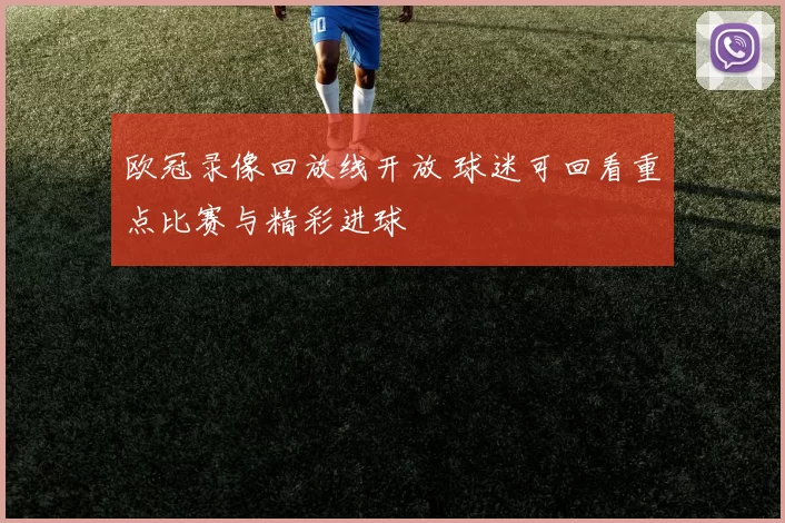 欧冠录像回放线开放 球迷可回看重点比赛与精彩进球