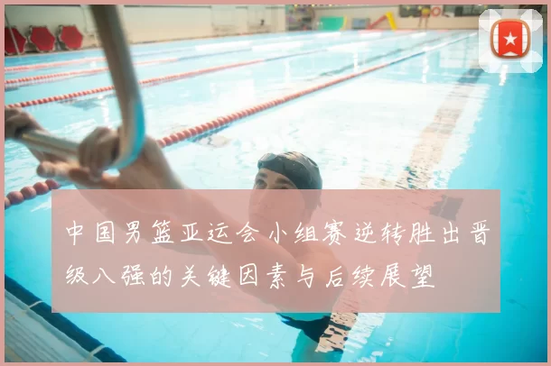 中国男篮亚运会小组赛逆转胜出晋级八强的关键因素与后续展望