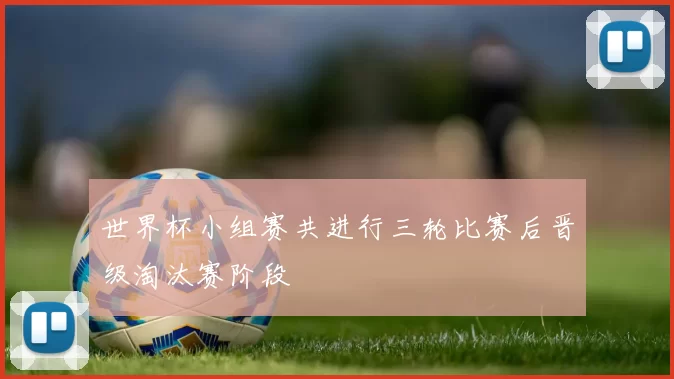 世界杯小组赛共进行三轮比赛后晋级淘汰赛阶段