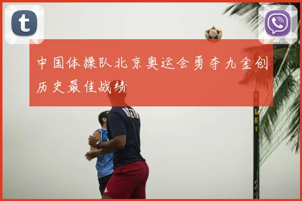 中国体操队北京奥运会勇夺九金创历史最佳战绩