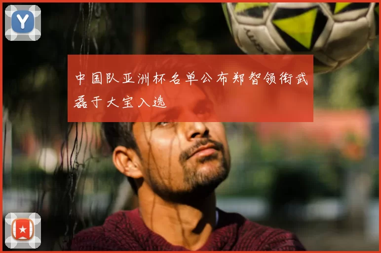 中国队亚洲杯名单公布郑智领衔武磊于大宝入选