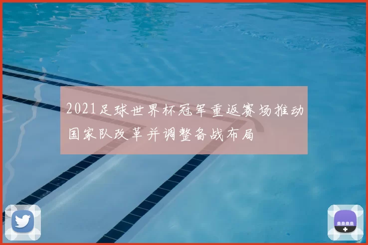 2021足球世界杯冠军重返赛场推动国家队改革并调整备战布局