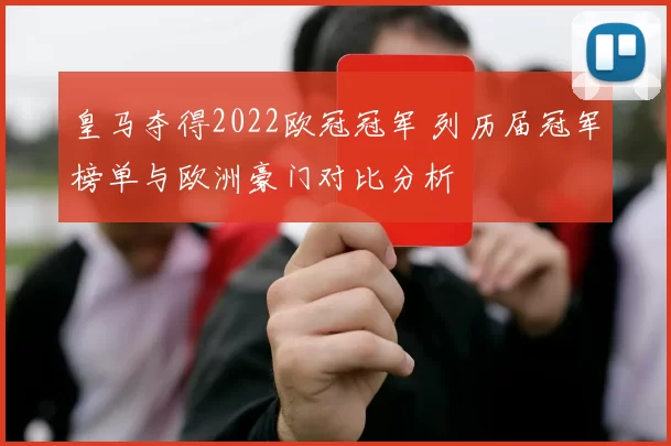 皇马夺得2022欧冠冠军 列历届冠军榜单与欧洲豪门对比分析