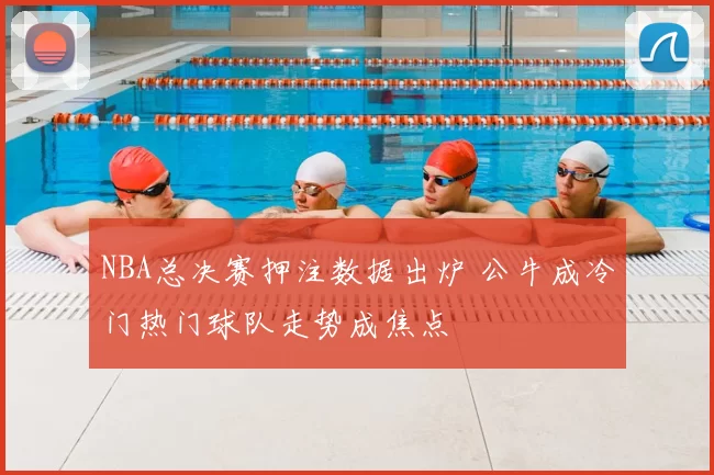 NBA总决赛押注数据出炉 公牛成冷门热门球队走势成焦点